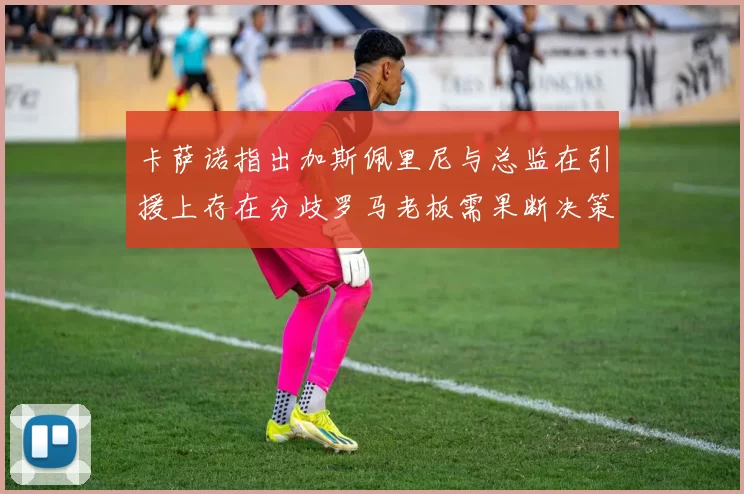 卡萨诺指出加斯佩里尼与总监在引援上存在分歧罗马老板需果断决策