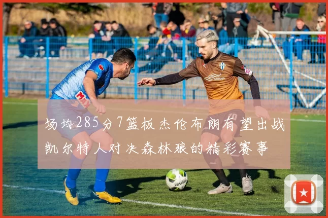场均285分7篮板杰伦布朗有望出战凯尔特人对决森林狼的精彩赛事