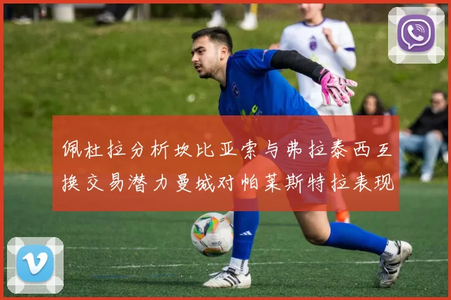 佩杜拉分析坎比亚索与弗拉泰西互换交易潜力曼城对帕莱斯特拉表现出兴趣