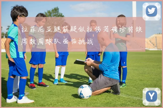 拉菲尼亚腿筋疑似拉伤若确诊将缺席数周球队面临挑战