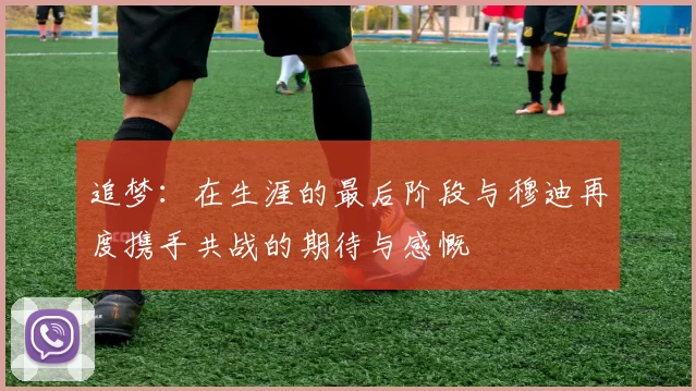 追梦：在生涯的最后阶段与穆迪再度携手共战的期待与感慨