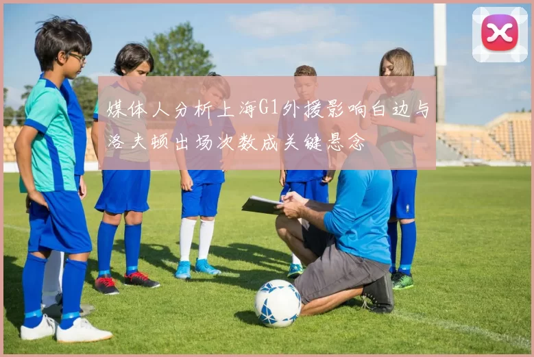 媒体人分析上海G1外援影响白边与洛夫顿出场次数成关键悬念