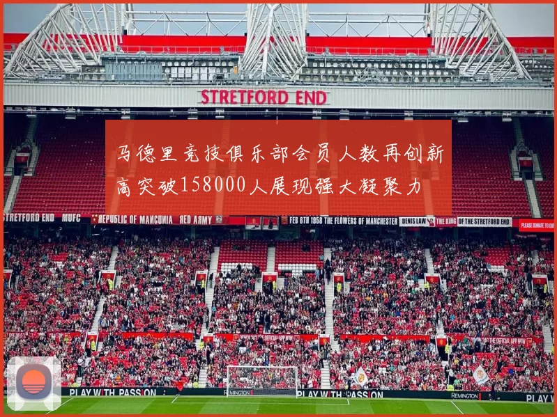 马德里竞技俱乐部会员人数再创新高突破158000人展现强大凝聚力