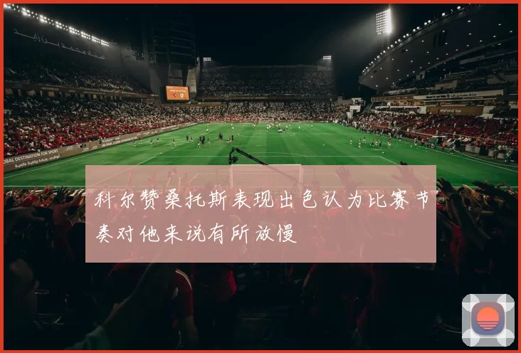 科尔赞桑托斯表现出色认为比赛节奏对他来说有所放慢