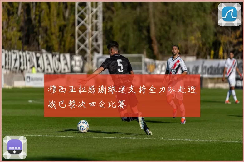 穆西亚拉感谢球迷支持全力以赴迎战巴黎次回合比赛