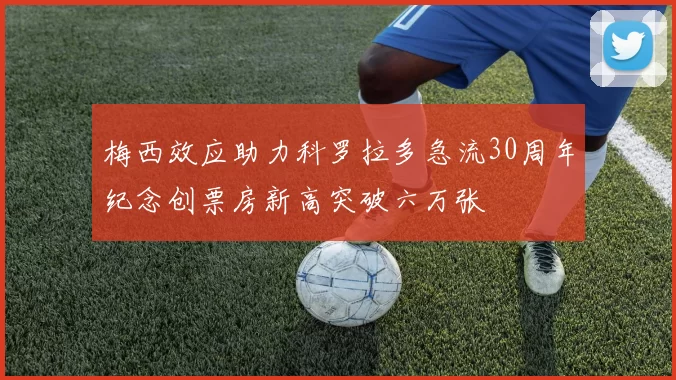 梅西效应助力科罗拉多急流30周年纪念创票房新高突破六万张