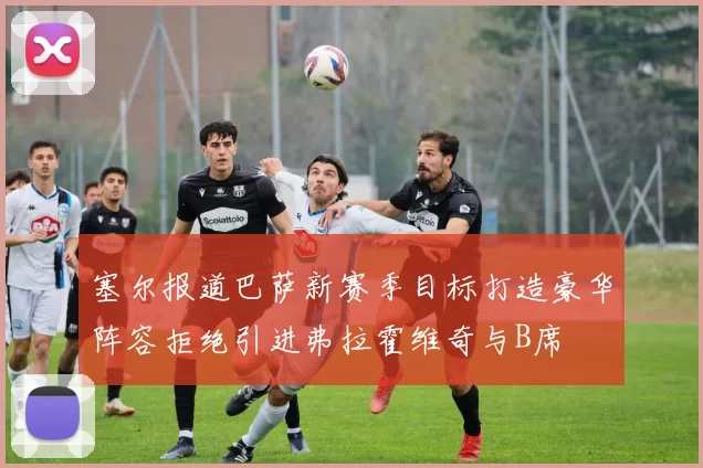 塞尔报道巴萨新赛季目标打造豪华阵容拒绝引进弗拉霍维奇与B席