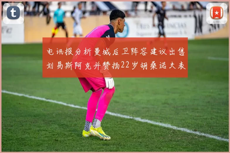 电讯报分析曼城后卫阵容建议出售刘易斯阿克并赞扬22岁胡桑诺夫表现出色