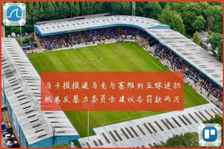 马卡报报道马竞与塞维利亚球迷扔纸卷反暴力委员会建议各罚款两万欧元