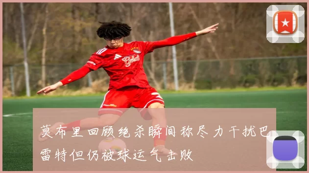 莫布里回顾绝杀瞬间称尽力干扰巴雷特但仍被球运气击败
