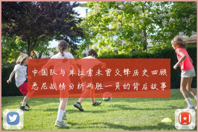 中国队与库拉索未曾交锋历史回顾悉尼战绩分析两胜一负的背后故事