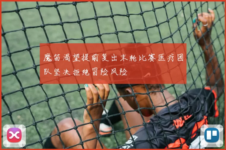 魔笛渴望提前复出末轮比赛医疗团队坚决拒绝冒险风险