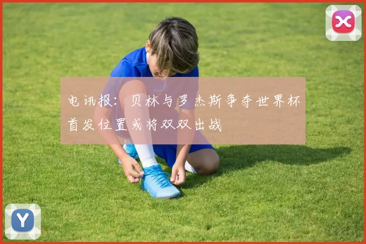 电讯报：贝林与罗杰斯争夺世界杯首发位置或将双双出战