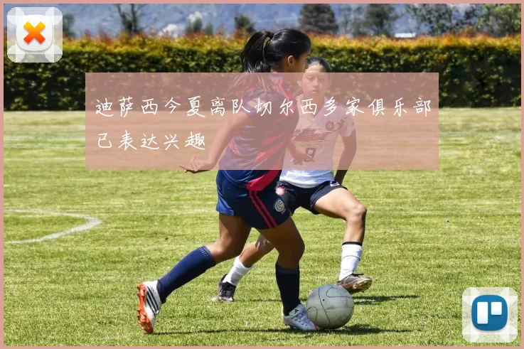 迪萨西今夏离队切尔西多家俱乐部已表达兴趣