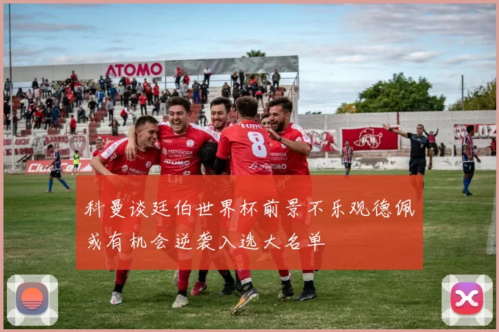 科曼谈廷伯世界杯前景不乐观德佩或有机会逆袭入选大名单
