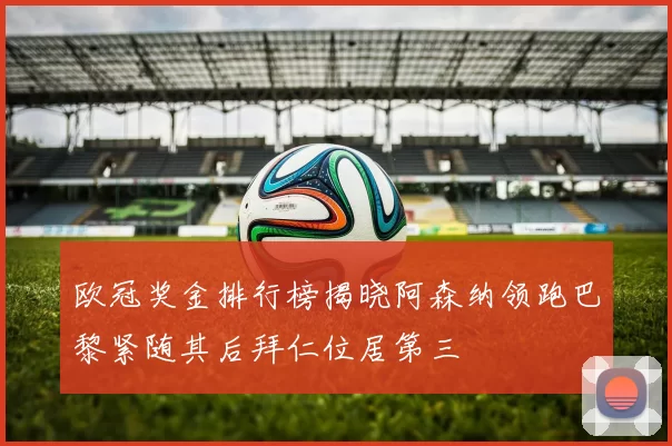 欧冠奖金排行榜揭晓阿森纳领跑巴黎紧随其后拜仁位居第三